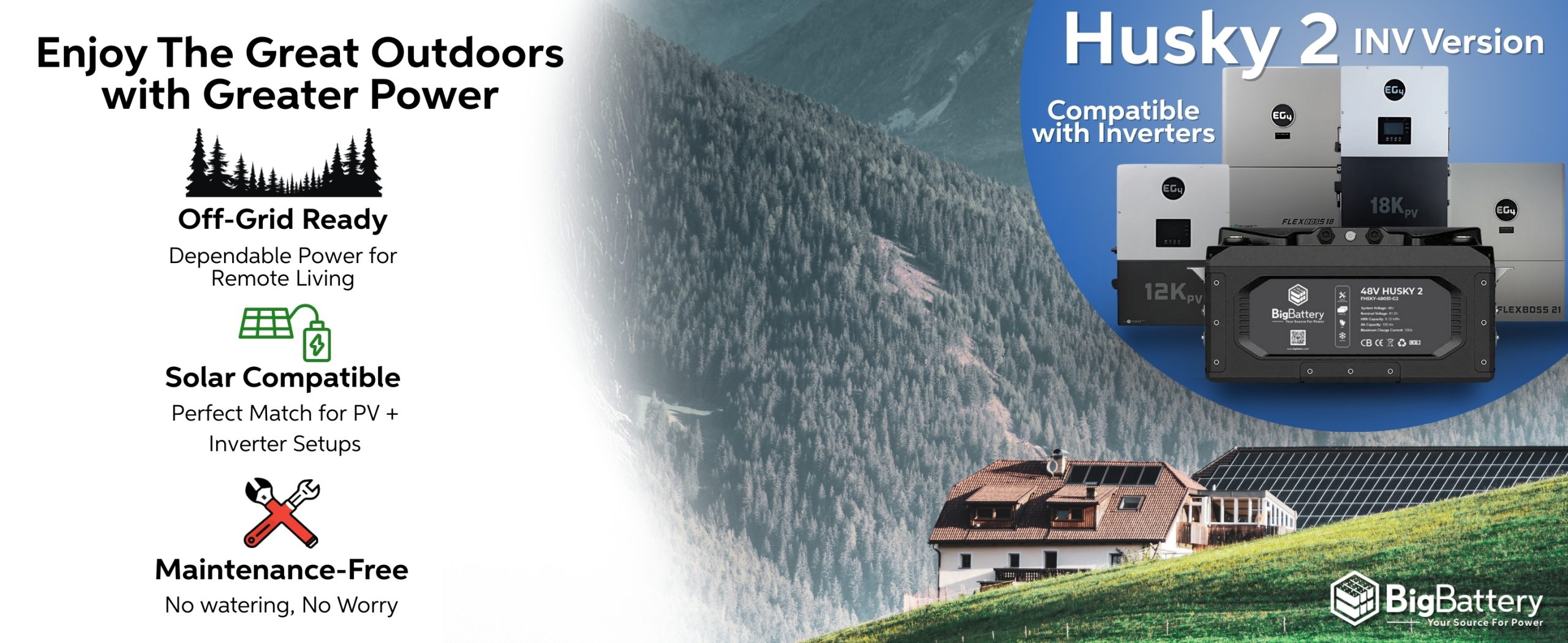 Enjoy The Great Outdoors with Greater Power
Husky 2 INV Version is compatible with Inverters to deliver an Off-Grid Ready dependable Power for Remote Living, Solar Compatibility thats perfect match for PV + Inverter Setups & Maintenance Free guarantee. 